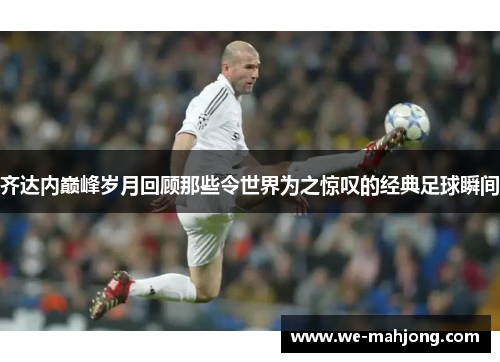 齐达内巅峰岁月回顾那些令世界为之惊叹的经典足球瞬间