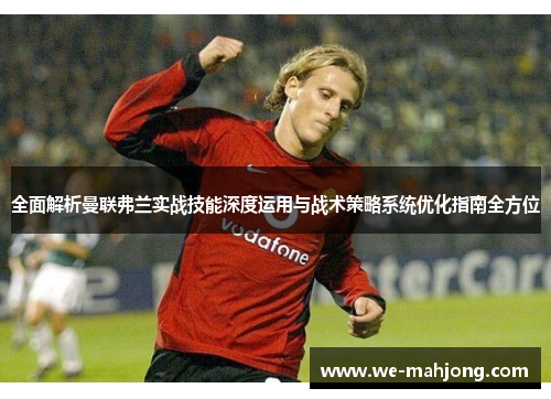 全面解析曼联弗兰实战技能深度运用与战术策略系统优化指南全方位 全面解析曼联弗兰实战技能深度运用与战术策略系统优化指南全方位