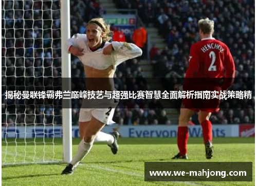 揭秘曼联锋霸弗兰巅峰技艺与超强比赛智慧全面解析指南实战策略精 揭秘曼联锋霸弗兰巅峰技艺与超强比赛智慧全面解析指南实战策略精