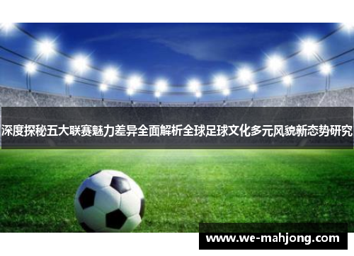 深度探秘五大联赛魅力差异全面解析全球足球文化多元风貌新态势研究 深度探秘五大联赛魅力差异全面解析全球足球文化多元风貌新态势研究