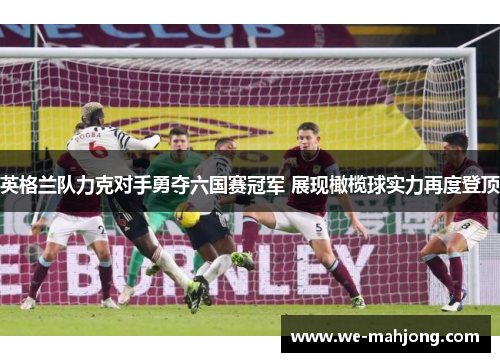 英格兰队力克对手勇夺六国赛冠军 展现橄榄球实力再度登顶 英格兰队力克对手勇夺六国赛冠军 展现橄榄球实力再度登顶