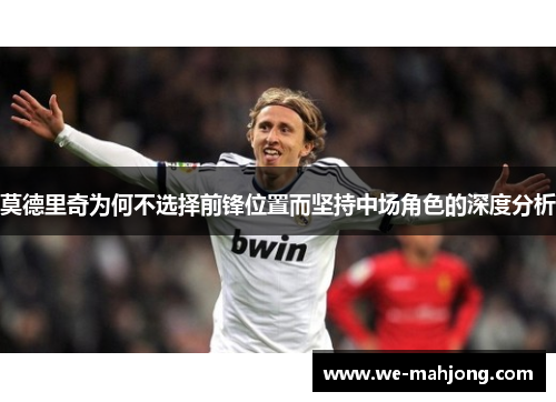 莫德里奇为何不选择前锋位置而坚持中场角色的深度分析 莫德里奇为何不选择前锋位置而坚持中场角色的深度分析