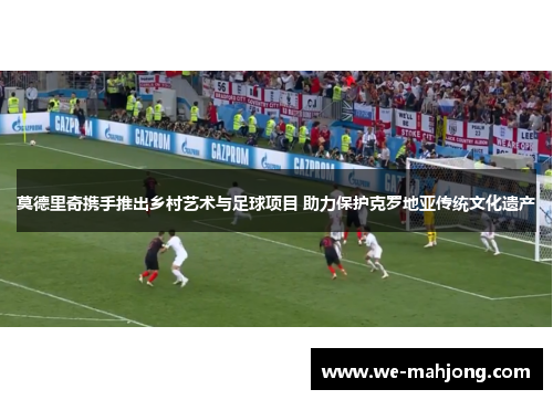 莫德里奇携手推出乡村艺术与足球项目 助力保护克罗地亚传统文化遗产