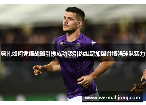 蒙扎如何凭借战略引援成功吸引约维奇加盟并增强球队实力