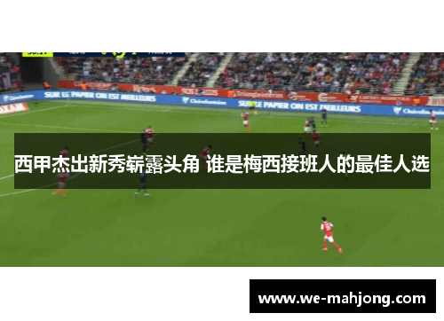 西甲杰出新秀崭露头角 谁是梅西接班人的最佳人选 西甲杰出新秀崭露头角 谁是梅西接班人的最佳人选