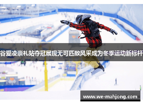 谷爱凌崇礼站夺冠展现无可匹敌风采成为冬季运动新标杆