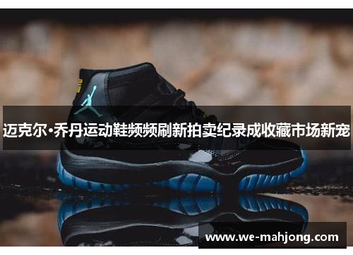 迈克尔·乔丹运动鞋频频刷新拍卖纪录成收藏市场新宠