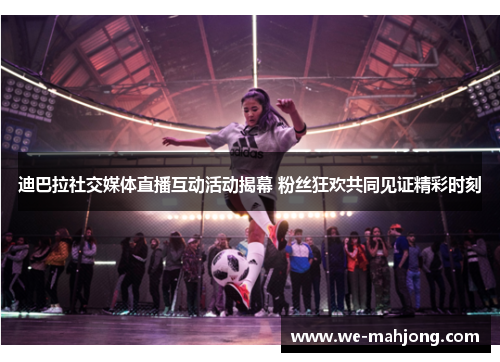 迪巴拉社交媒体直播互动活动揭幕 粉丝狂欢共同见证精彩时刻
