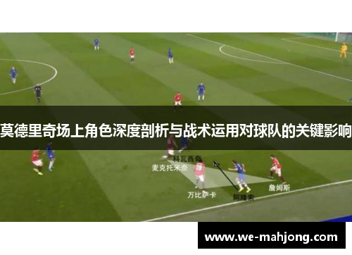 莫德里奇场上角色深度剖析与战术运用对球队的关键影响