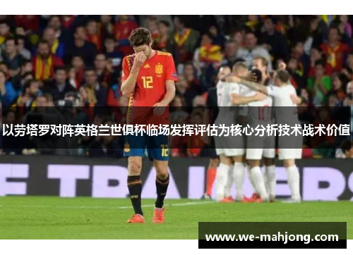 以劳塔罗对阵英格兰世俱杯临场发挥评估为核心分析技术战术价值