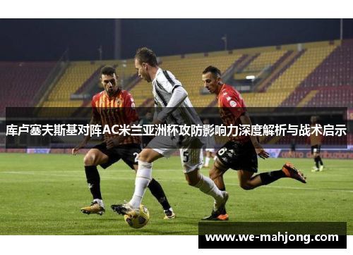 库卢塞夫斯基对阵AC米兰亚洲杯攻防影响力深度解析与战术启示