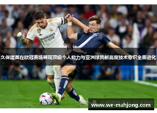 久保建英在欧冠赛场展现顶级个人能力与亚洲球员新高度技术意识全面进化
