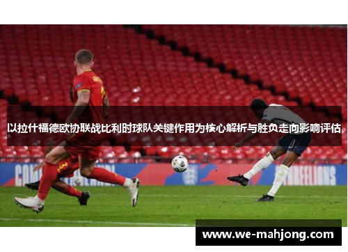 以拉什福德欧协联战比利时球队关键作用为核心解析与胜负走向影响评估