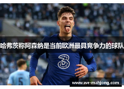 哈弗茨称阿森纳是当前欧洲最具竞争力的球队