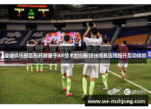 曼城俱乐部宣布开发基于AR技术的创新球迷观赛应用提升互动体验