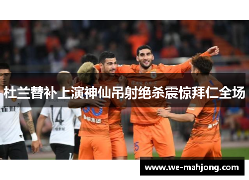 杜兰替补上演神仙吊射绝杀震惊拜仁全场