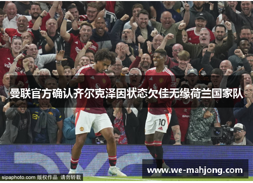 曼联官方确认齐尔克泽因状态欠佳无缘荷兰国家队