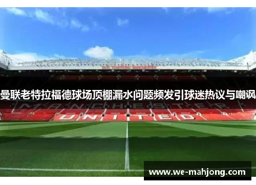 曼联老特拉福德球场顶棚漏水问题频发引球迷热议与嘲讽 曼联老特拉福德球场顶棚漏水问题频发引球迷热议与嘲讽