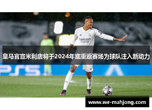 皇马官宣米利唐将于2024年底重返赛场为球队注入新动力