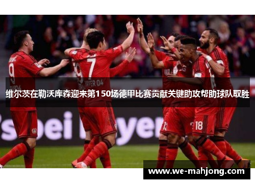 维尔茨在勒沃库森迎来第150场德甲比赛贡献关键助攻帮助球队取胜
