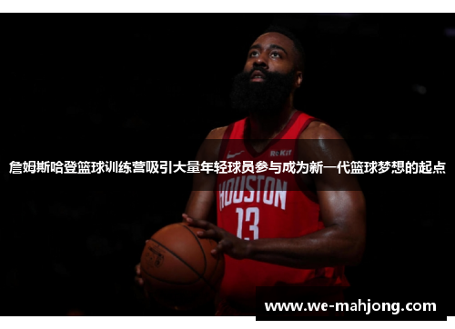 詹姆斯哈登篮球训练营吸引大量年轻球员参与成为新一代篮球梦想的起点