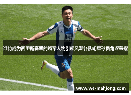 谁将成为西甲新赛季的领军人物引领风潮各队明星球员角逐荣耀