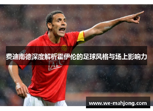 费迪南德深度解析霍伊伦的足球风格与场上影响力 费迪南德深度解析霍伊伦的足球风格与场上影响力