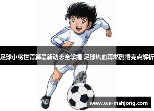 足球小将世青篇最新动态全掌握 足球热血再燃剧情亮点解析 足球小将世青篇最新动态全掌握 足球热血再燃剧情亮点解析