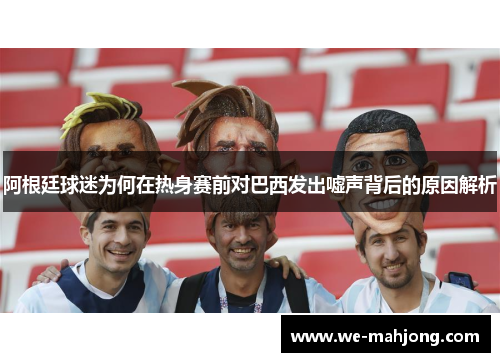阿根廷球迷为何在热身赛前对巴西发出嘘声背后的原因解析
