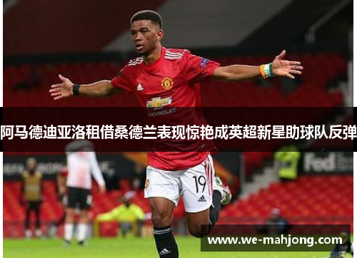 阿马德迪亚洛租借桑德兰表现惊艳成英超新星助球队反弹