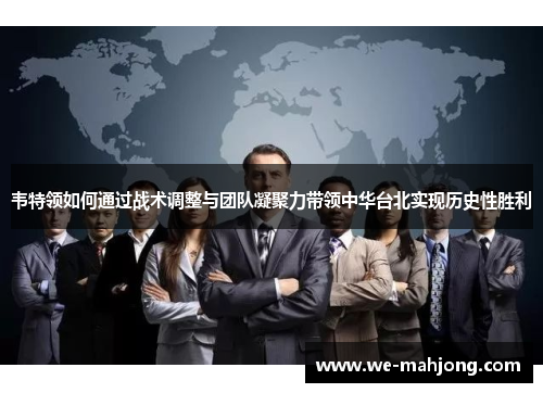 韦特领如何通过战术调整与团队凝聚力带领中华台北实现历史性胜利 韦特领如何通过战术调整与团队凝聚力带领中华台北实现历史性胜利